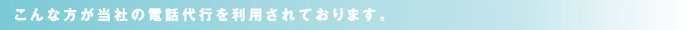 こんな方が当社の電話秘書代行を利用されております。